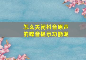 怎么关闭抖音原声的噪音提示功能呢