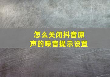 怎么关闭抖音原声的噪音提示设置