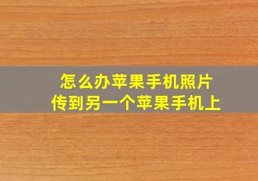 怎么办苹果手机照片传到另一个苹果手机上