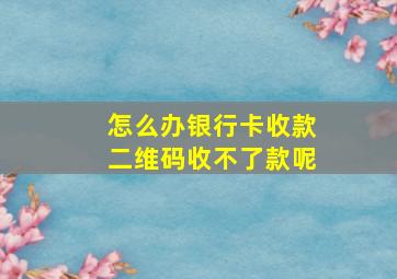 怎么办银行卡收款二维码收不了款呢