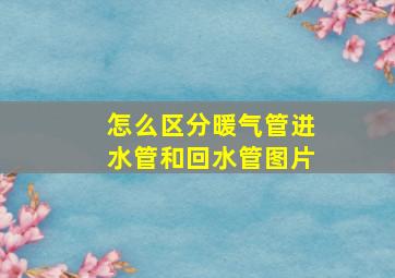 怎么区分暖气管进水管和回水管图片