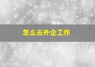 怎么去外企工作