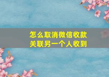 怎么取消微信收款关联另一个人收到