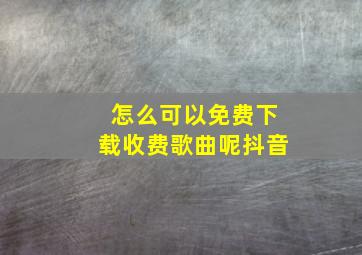 怎么可以免费下载收费歌曲呢抖音