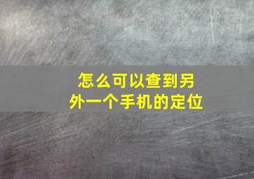 怎么可以查到另外一个手机的定位