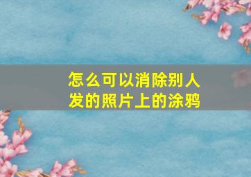 怎么可以消除别人发的照片上的涂鸦