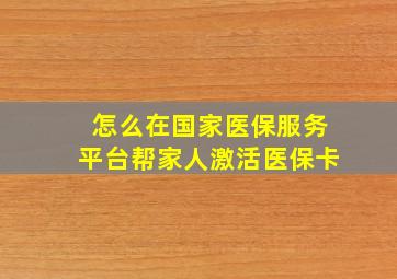 怎么在国家医保服务平台帮家人激活医保卡