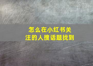 怎么在小红书关注的人搜话题找到