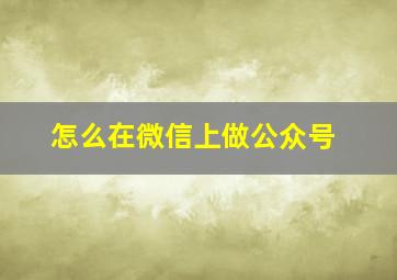 怎么在微信上做公众号