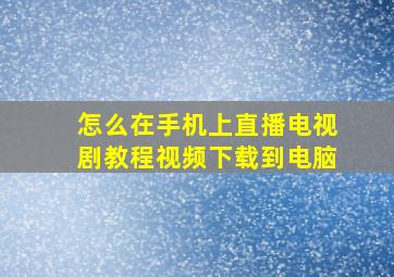 怎么在手机上直播电视剧教程视频下载到电脑