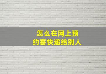 怎么在网上预约寄快递给别人