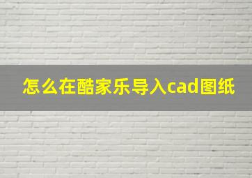 怎么在酷家乐导入cad图纸