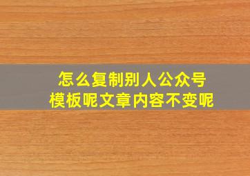 怎么复制别人公众号模板呢文章内容不变呢