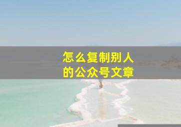 怎么复制别人的公众号文章