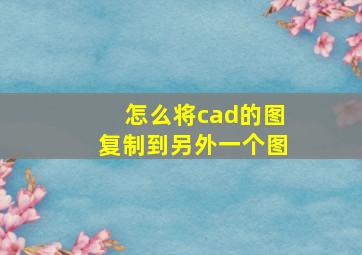 怎么将cad的图复制到另外一个图