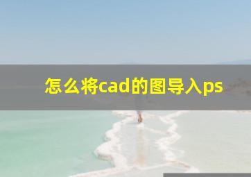 怎么将cad的图导入ps