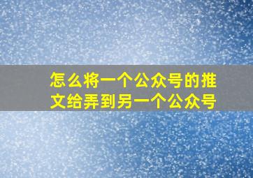 怎么将一个公众号的推文给弄到另一个公众号