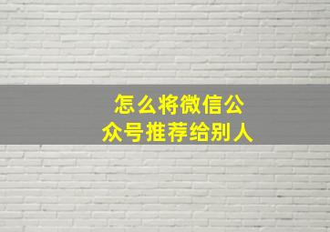 怎么将微信公众号推荐给别人