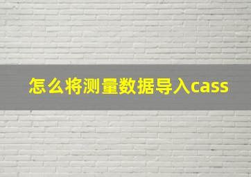 怎么将测量数据导入cass