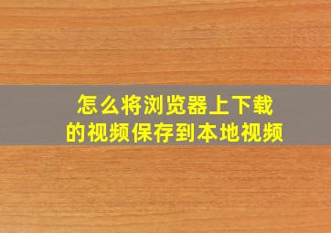 怎么将浏览器上下载的视频保存到本地视频