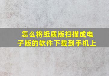 怎么将纸质版扫描成电子版的软件下载到手机上