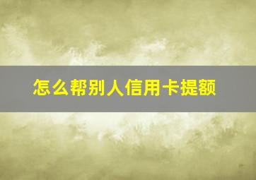 怎么帮别人信用卡提额