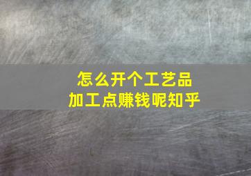 怎么开个工艺品加工点赚钱呢知乎