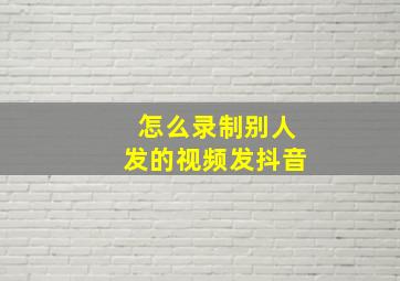 怎么录制别人发的视频发抖音