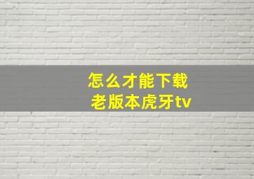 怎么才能下载老版本虎牙tv