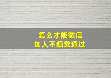 怎么才能微信加人不频繁通过