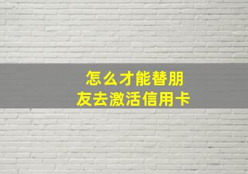 怎么才能替朋友去激活信用卡