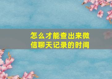 怎么才能查出来微信聊天记录的时间