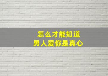 怎么才能知道男人爱你是真心