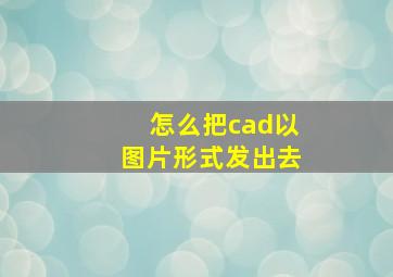 怎么把cad以图片形式发出去