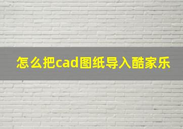 怎么把cad图纸导入酷家乐