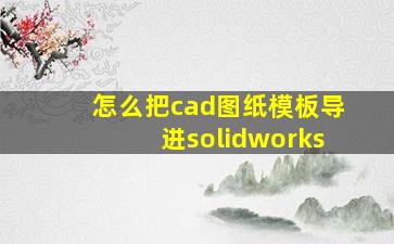 怎么把cad图纸模板导进solidworks