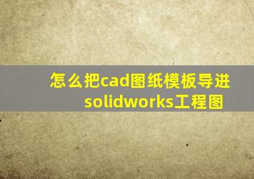 怎么把cad图纸模板导进solidworks工程图