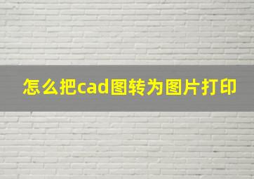 怎么把cad图转为图片打印