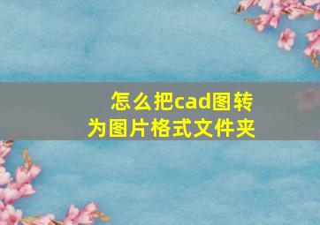 怎么把cad图转为图片格式文件夹