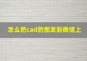 怎么把cad的图发到微信上