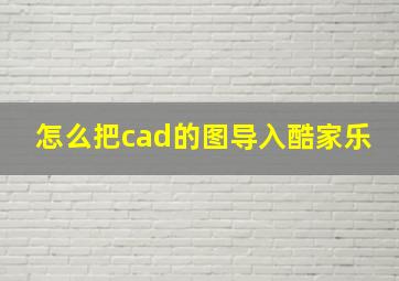 怎么把cad的图导入酷家乐