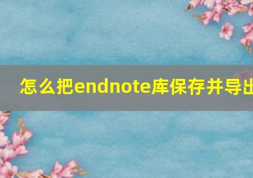 怎么把endnote库保存并导出