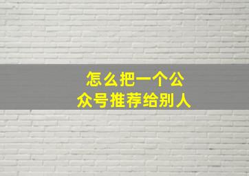 怎么把一个公众号推荐给别人