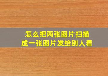 怎么把两张图片扫描成一张图片发给别人看