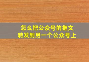 怎么把公众号的推文转发到另一个公众号上