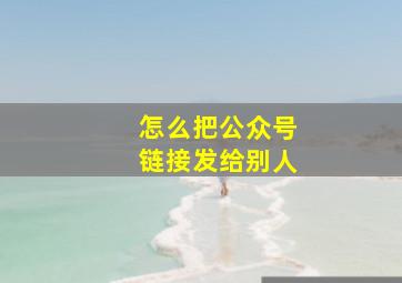 怎么把公众号链接发给别人