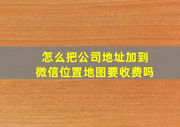 怎么把公司地址加到微信位置地图要收费吗