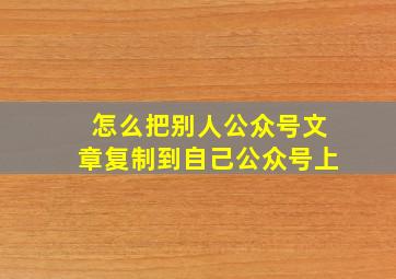 怎么把别人公众号文章复制到自己公众号上