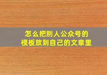 怎么把别人公众号的模板放到自己的文章里