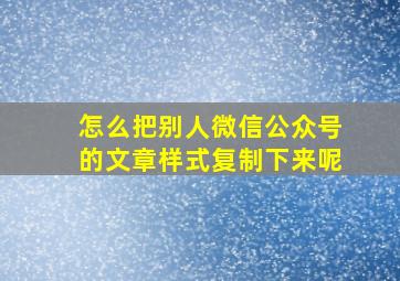 怎么把别人微信公众号的文章样式复制下来呢